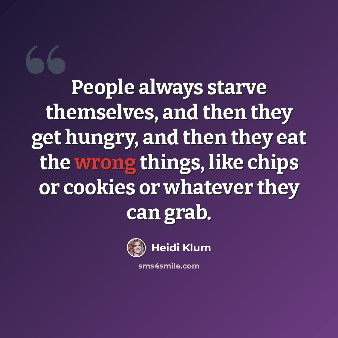 “People always starve themselves, and then they get hungry, and then they eat the wrong things, like chips or cookies or whatever they can grab.” quote by Heidi Klum