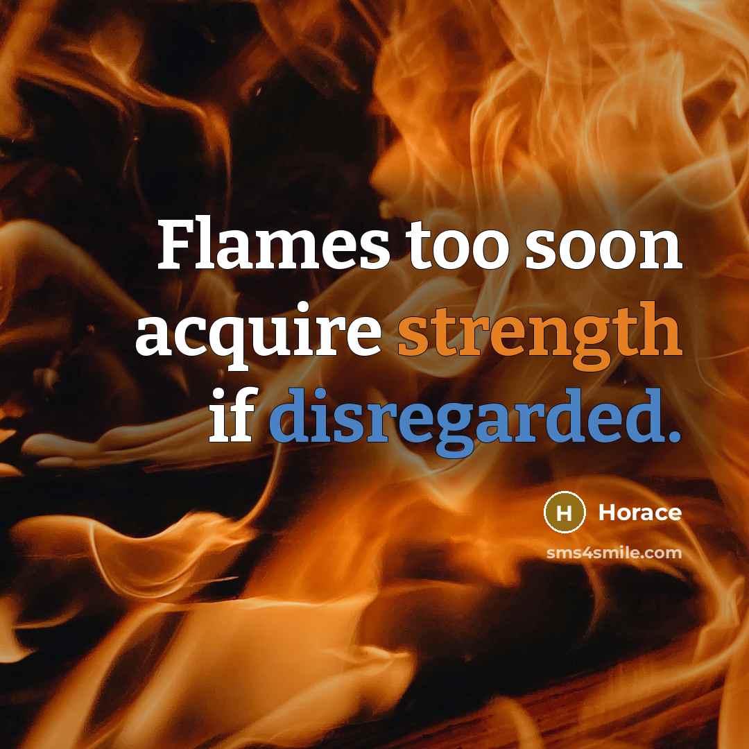 “Flames too soon acquire strength if disregarded.” quote by Horace