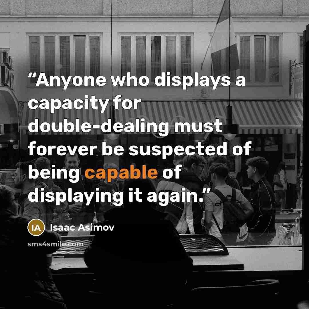 “Anyone who displays a capacity for double-dealing must forever be suspected of being capable of displaying it again.” quote by Isaac Asimov