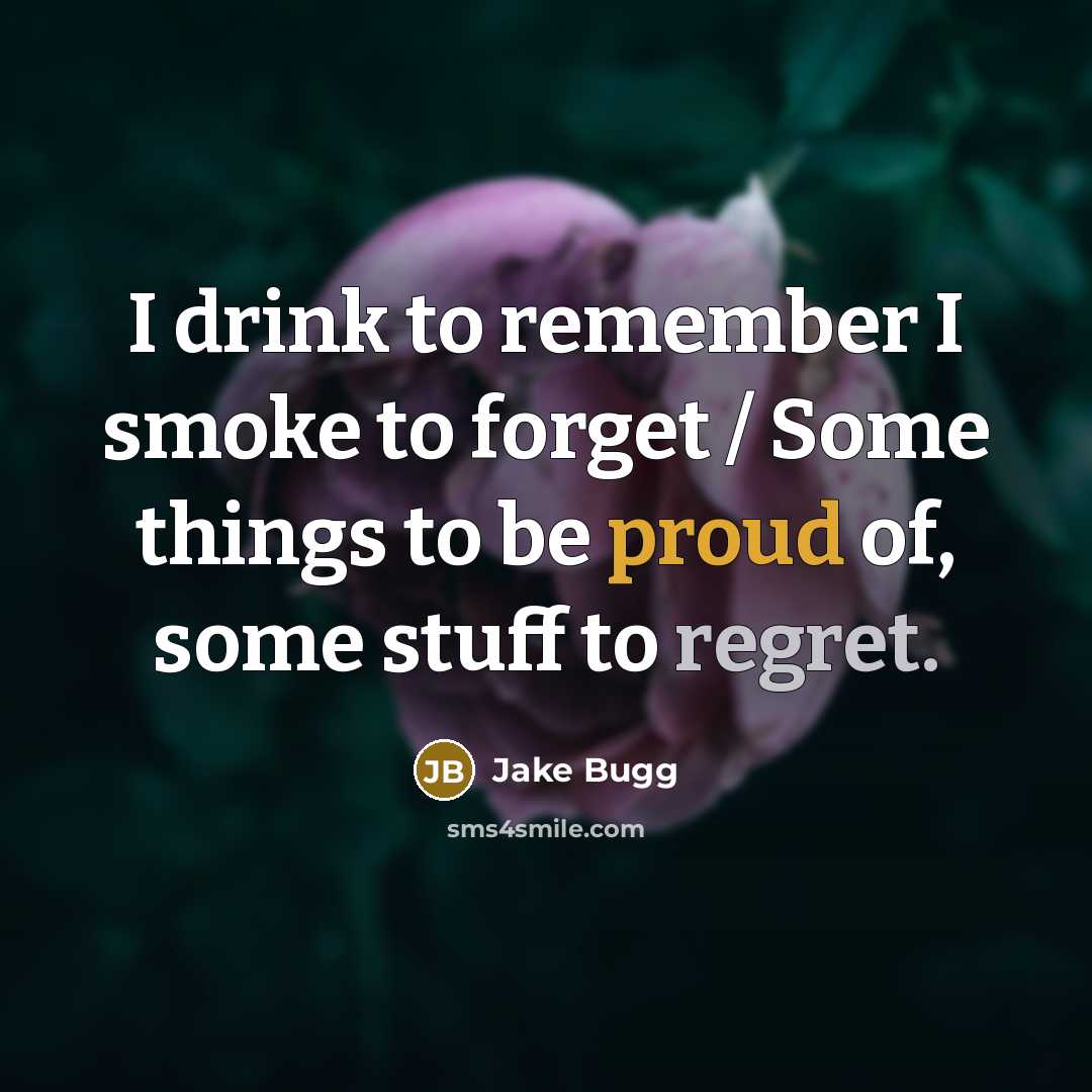 “I drink to remember I smoke to forget / Some things to be proud of, some stuff to regret.” quote by Jake Bugg
