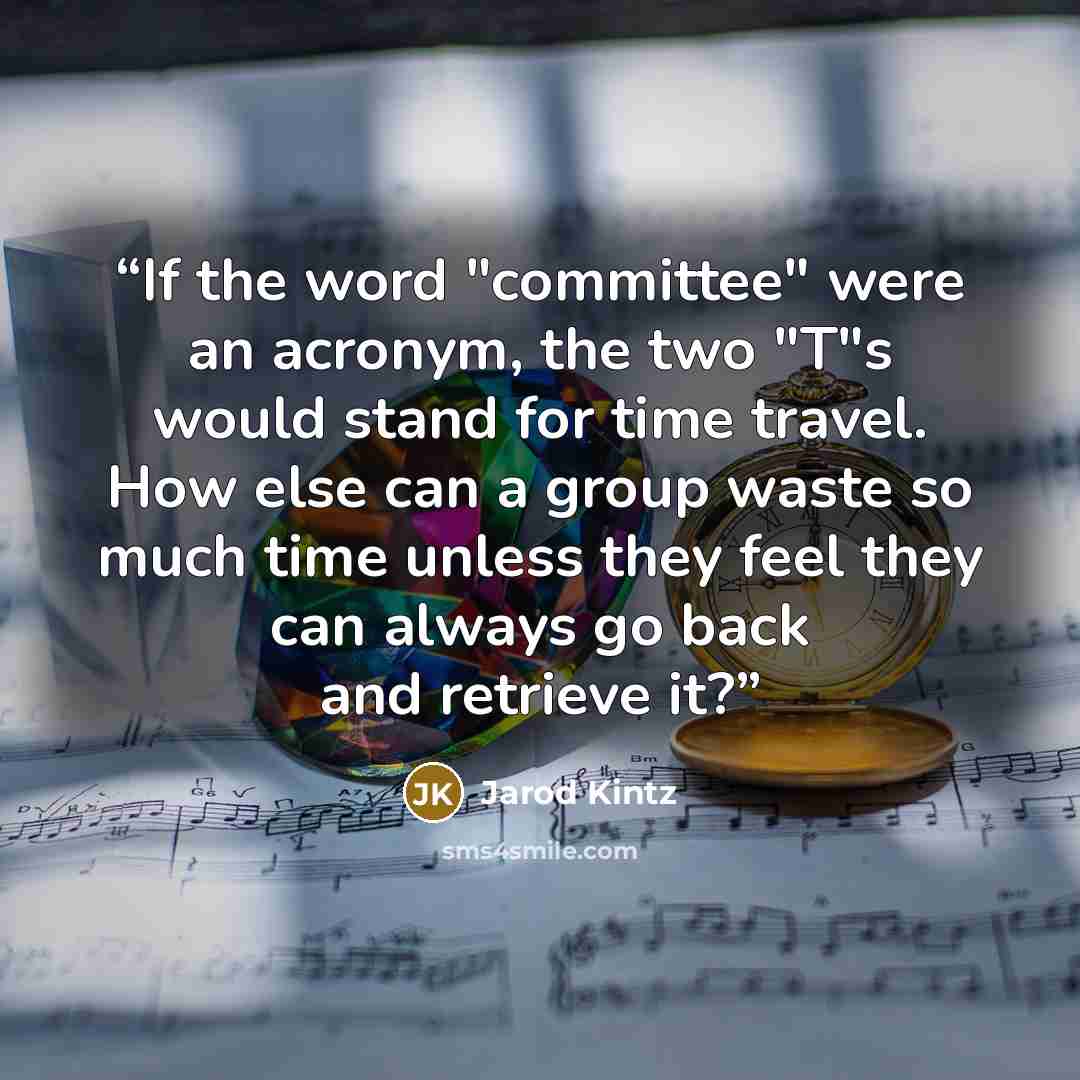 “If the word "committee" were an acronym, the two "T"s would stand for time travel. How else can a group waste so much time unless they feel they can always go back and retrieve it?” quote by Jarod Kintz