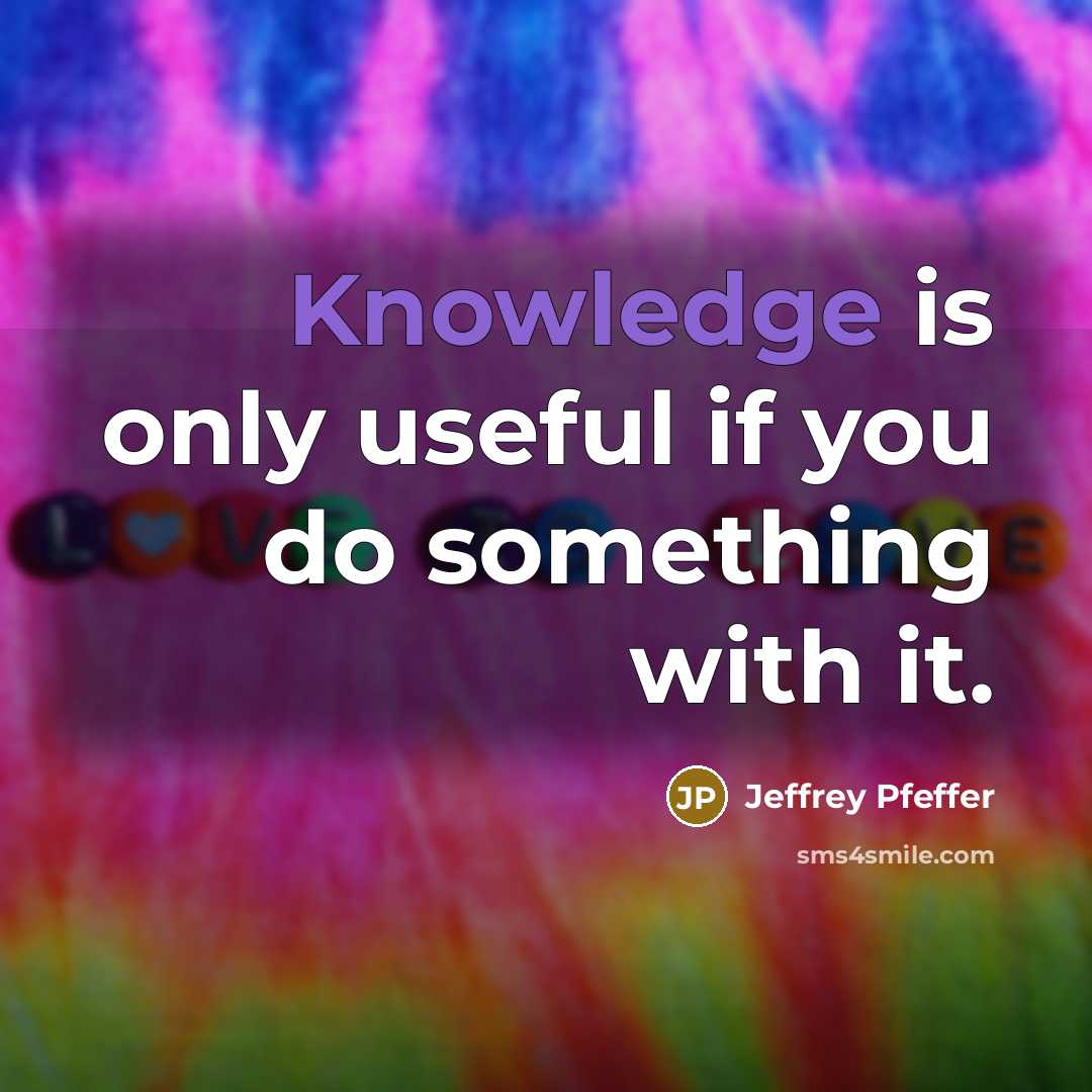 “Knowledge is only useful if you do something with it.” quote by Jeffrey Pfeffer