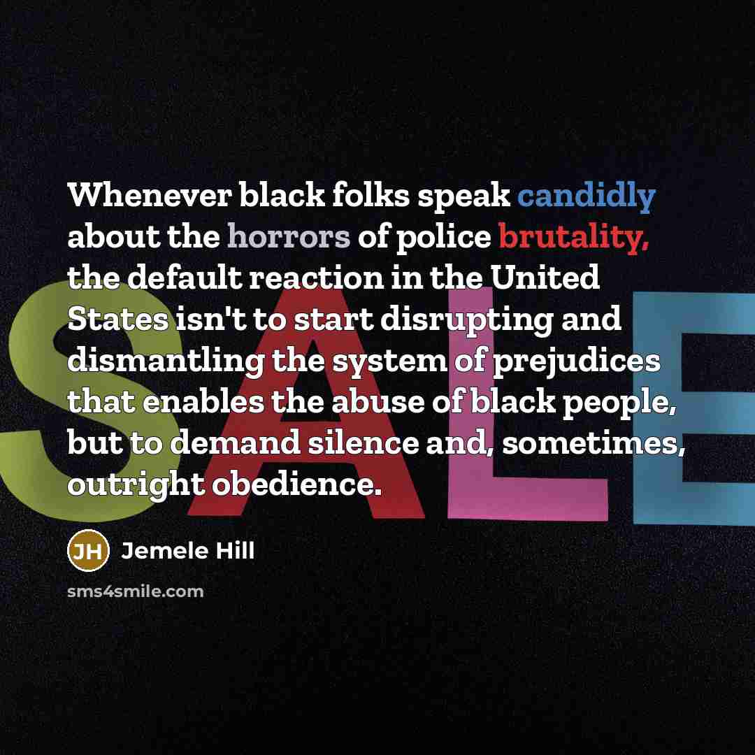 “Whenever black folks speak candidly about the horrors of police brutality, the default reaction in the United States isn't to start disrupting and dismantling the system of prejudices that enables the abuse of black people, but to demand silence and, sometimes, outright obedience.” quote by Jemele Hill