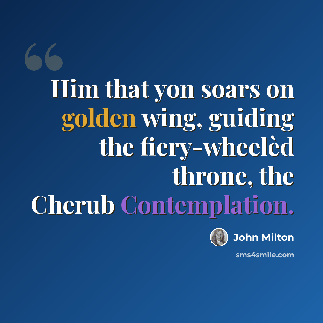 “Him that yon soars on golden wing, guiding the fiery-wheelèd throne, the Cherub Contemplation.” quote by John Milton
