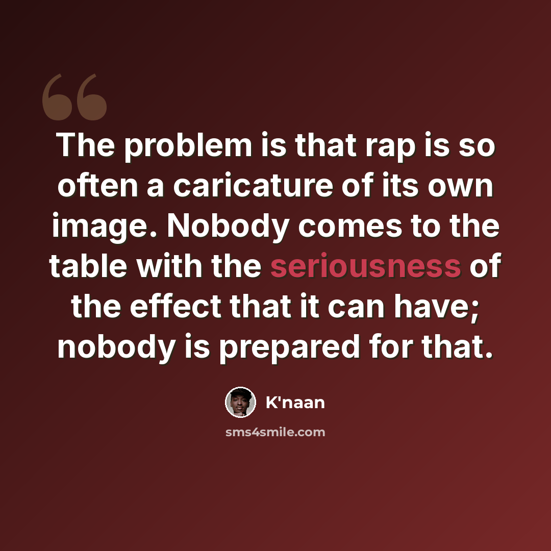 “The problem is that rap is so often a caricature of its own image. Nobody comes to the table with the seriousness of the effect that it can have; nobody is prepared for that.” quote by K'naan