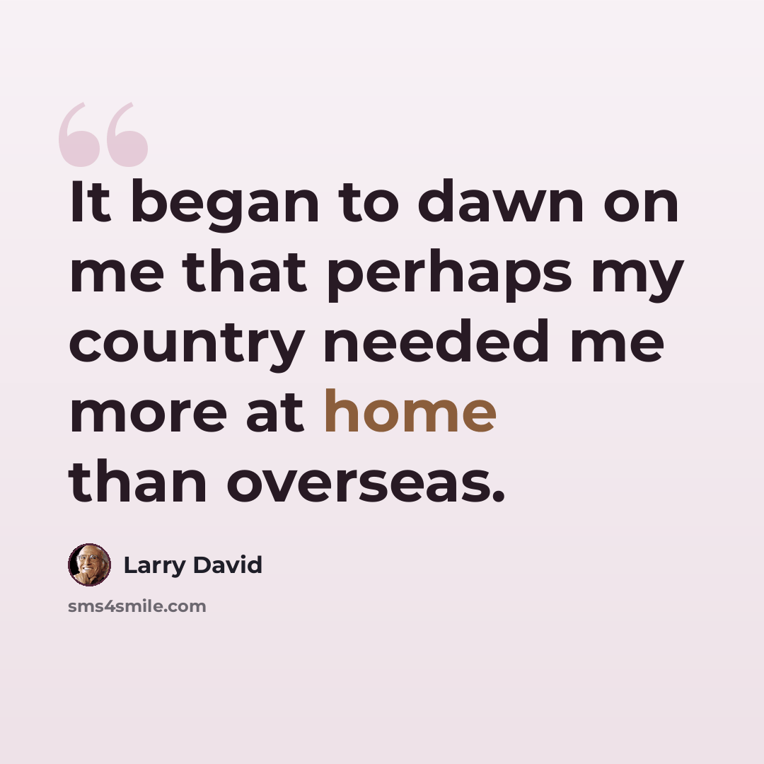 “It began to dawn on me that perhaps my country needed me more at home than overseas.” quote by Larry David