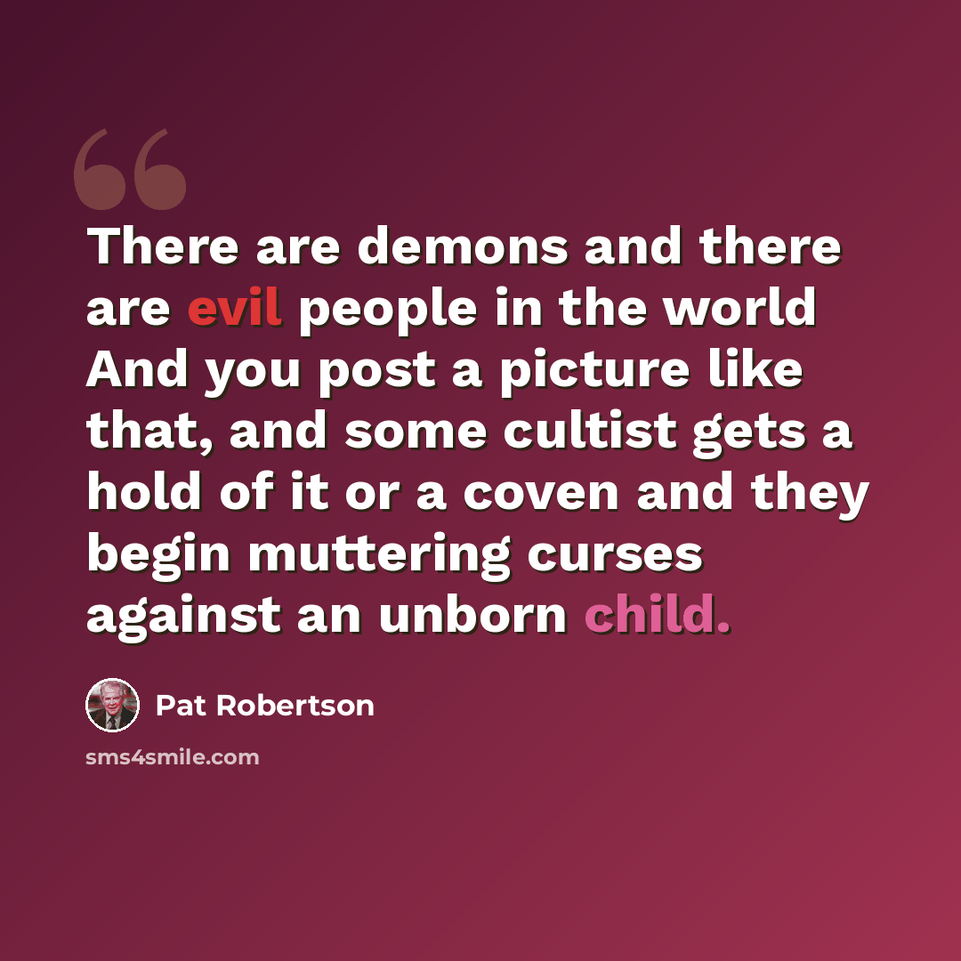 “There are demons and there are evil people in the world And you post a picture like that, and some cultist gets a hold of it or a coven and they begin muttering curses against an unborn child.” quote by Pat Robertson