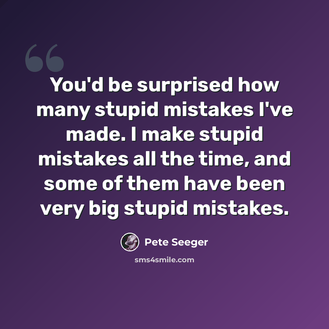“You'd be surprised how many stupid mistakes I've made. I make stupid mistakes all the time, and some of them have been very big stupid mistakes.” quote by Pete Seeger
