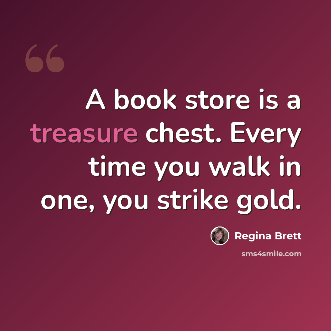“A book store is a treasure chest. Every time you walk in one, you strike gold.” quote by Regina Brett