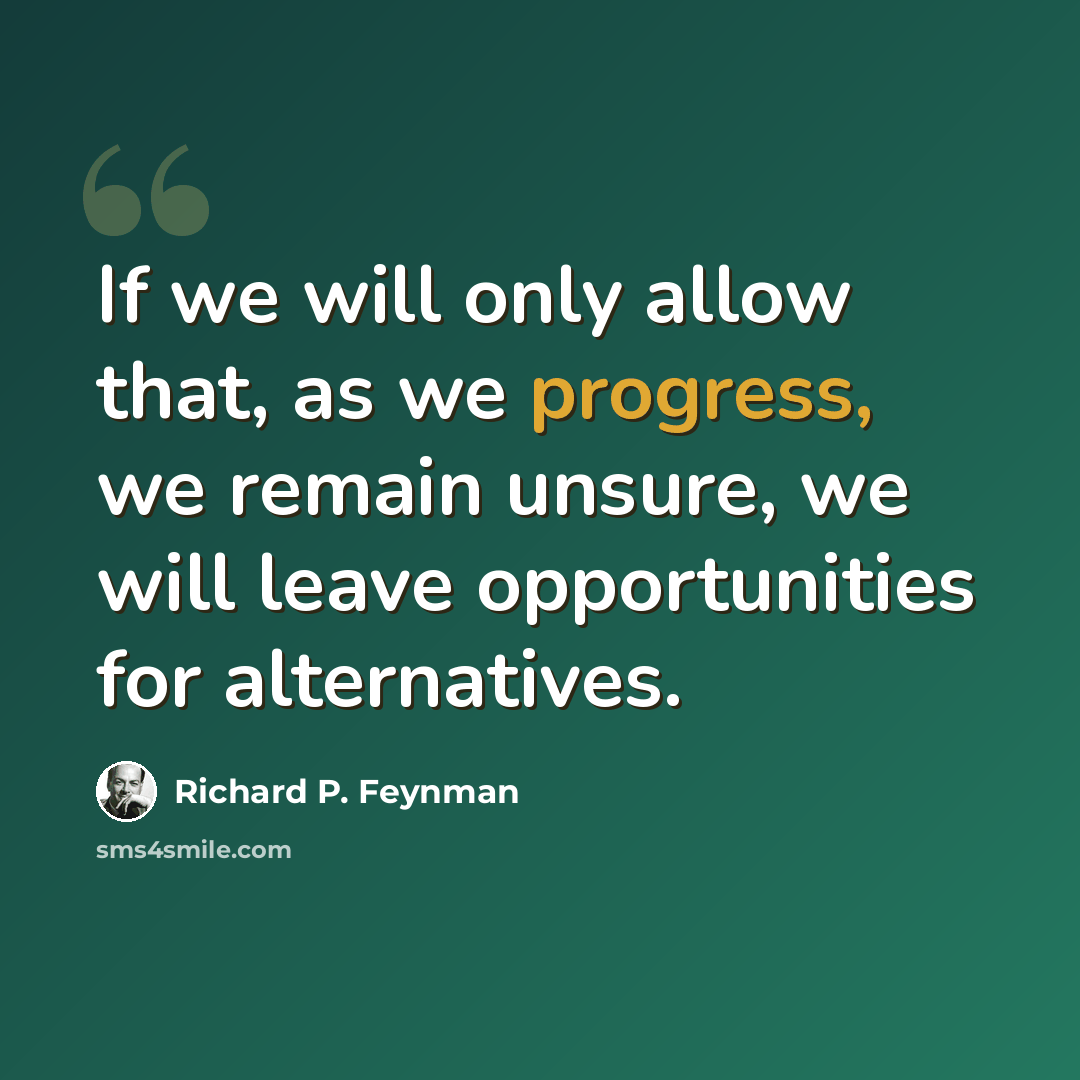 “If we will only allow that, as we progress, we remain unsure, we will leave opportunities for alternatives.” quote by Richard P. Feynman