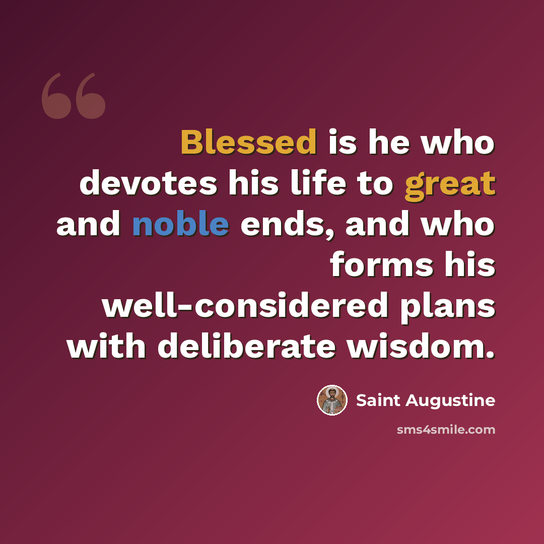 “Blessed is he who devotes his life to great and noble ends, and who forms his well-considered plans with deliberate wisdom.” quote by Saint Augustine