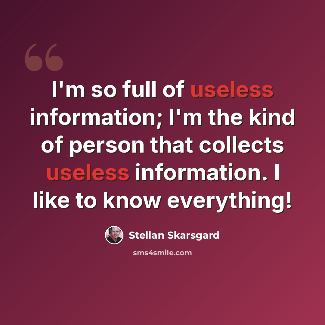 “I'm so full of useless information; I'm the kind of person that collects useless information. I like to know everything!” quote by Stellan Skarsgard