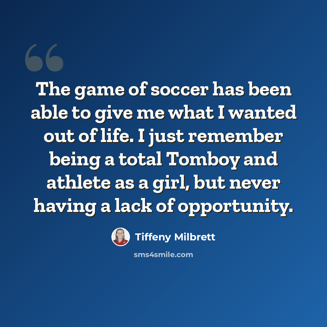 “The game of soccer has been able to give me what I wanted out of life. I just remember being a total Tomboy and athlete as a girl, but never having a lack of opportunity.” quote by Tiffeny Milbrett