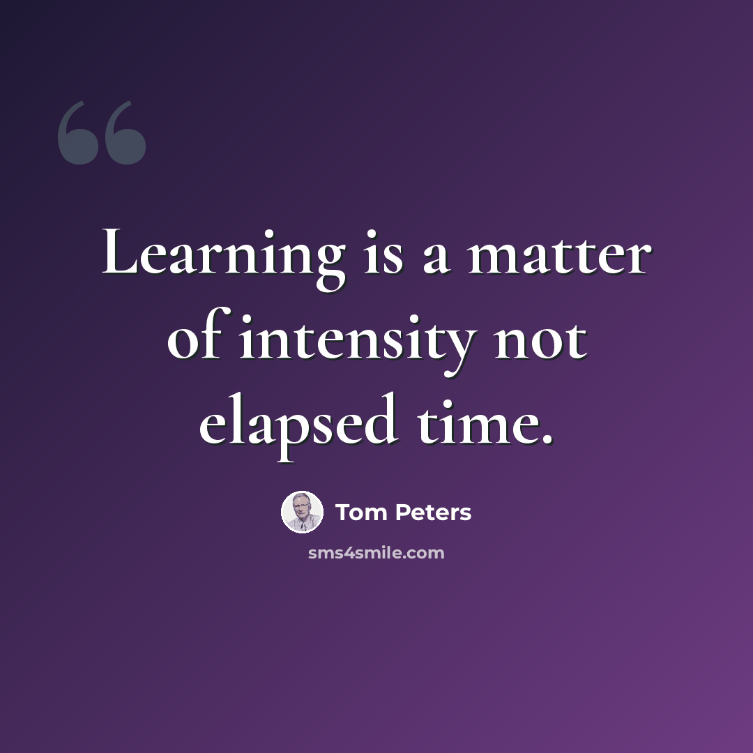“Learning is a matter of intensity not elapsed time.” quote by Tom Peters