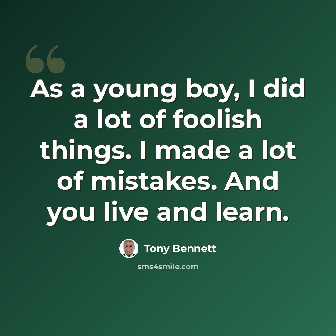 “As a young boy, I did a lot of foolish things. I made a lot of mistakes. And you live and learn.” quote by Tony Bennett
