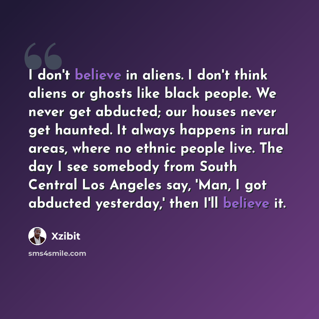 “I don't believe in aliens. I don't think aliens or ghosts like black people. We never get abducted; our houses never get haunted. It always happens in rural areas, where no ethnic people live. The day I see somebody from South Central Los Angeles say, 'Man, I got abducted yesterday,' then I'll…” quote by Xzibit
