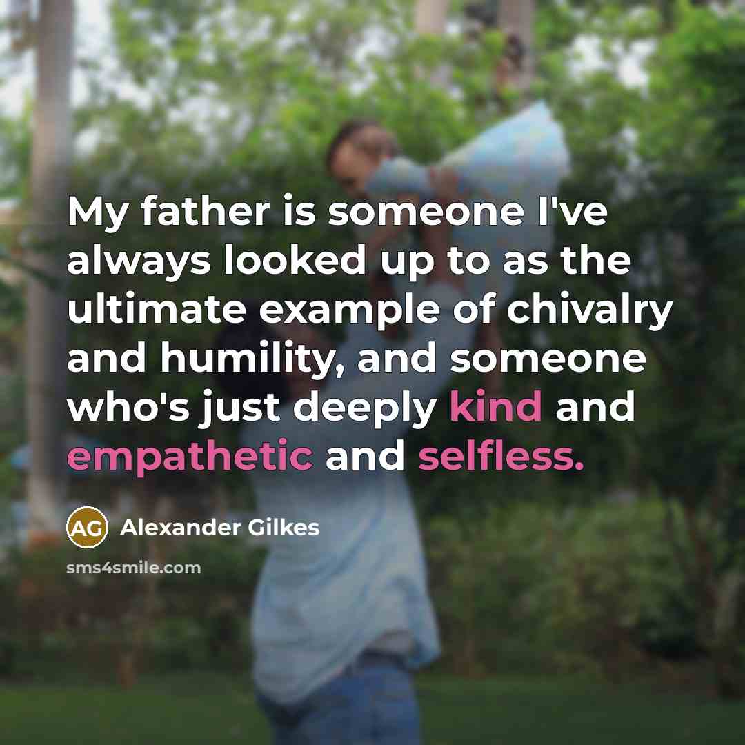 “My father is someone I've always looked up to as the ultimate example of chivalry and humility, and someone who's just deeply kind and empathetic and selfless.” quote by Alexander Gilkes