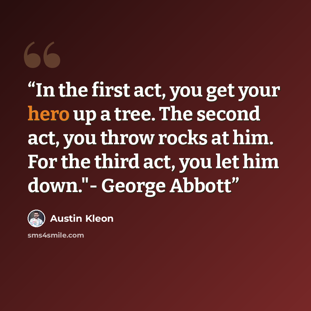 “In the first act, you get your hero up a tree. The second act, you throw rocks at him. For the third act, you let him down."- George Abbott” quote by Austin Kleon