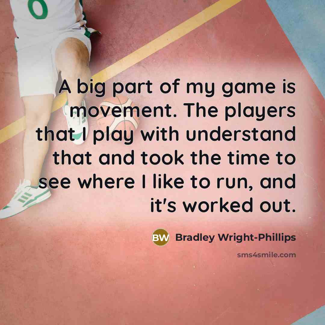 “A big part of my game is movement. The players that I play with understand that and took the time to see where I like to run, and it's worked out.” quote by Bradley Wright-Phillips