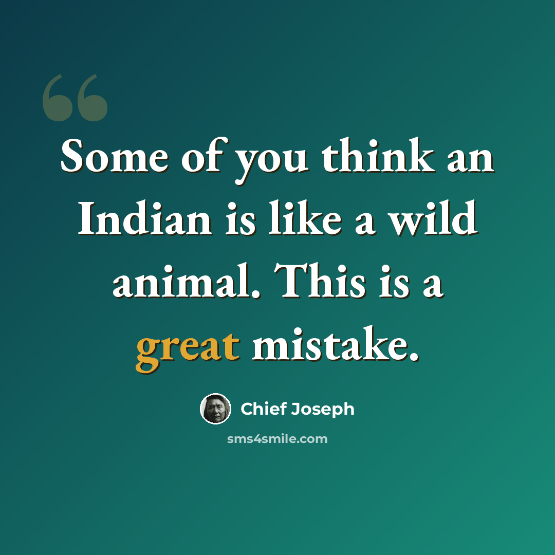 “Some of you think an Indian is like a wild animal. This is a great mistake.” quote by Chief Joseph