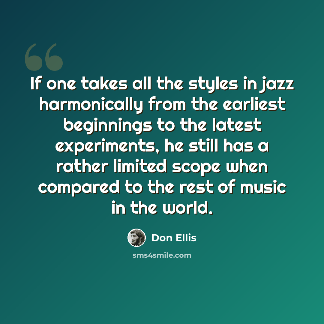 “If one takes all the styles in jazz harmonically from the earliest beginnings to the latest experiments, he still has a rather limited scope when compared to the rest of music in the world.” quote by Don Ellis