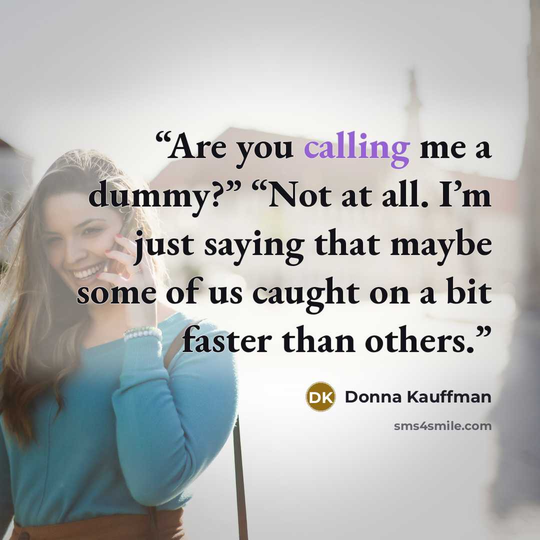 “Are you calling me a dummy?” “Not at all. I’m just saying that maybe some of us caught on a bit faster than others.” quote by Donna Kauffman