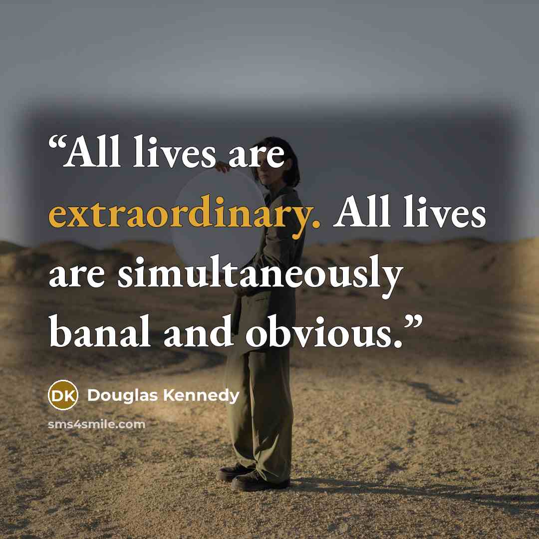 “All lives are extraordinary. All lives are simultaneously banal and obvious.” quote by Douglas Kennedy