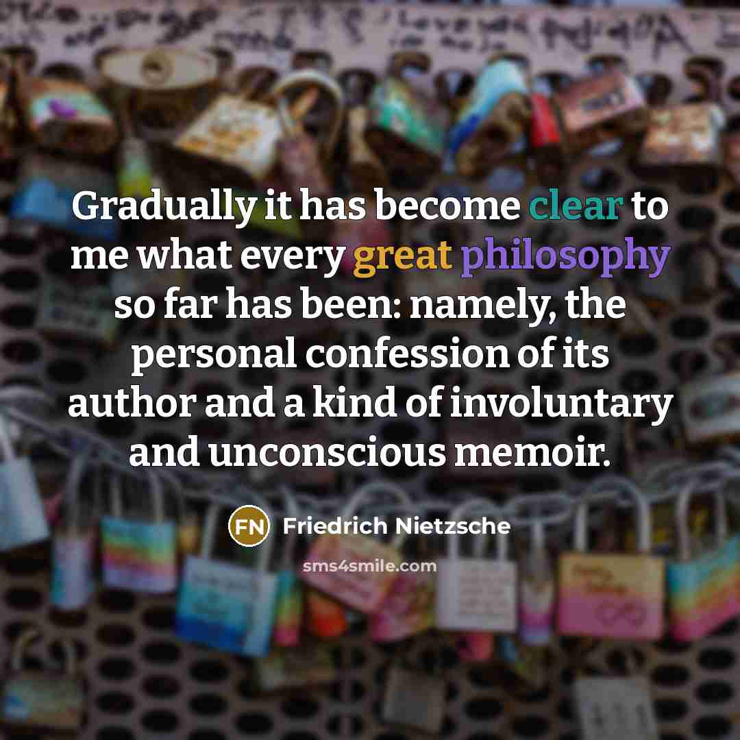 “Gradually it has become clear to me what every great philosophy so far has been: namely, the personal confession of its author and a kind of involuntary and unconscious memoir.” quote by Friedrich Nietzsche