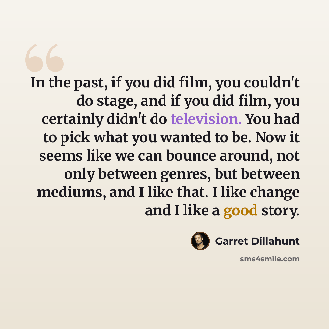 “In the past, if you did film, you couldn't do stage, and if you did film, you certainly didn't do television. You had to pick what you wanted to be. Now it seems like we can bounce around, not only between genres, but between mediums, and I like that. I like change and I like a good story.” quote by Garret Dillahunt