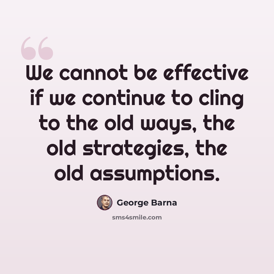 “We cannot be effective if we continue to cling to the old ways, the old strategies, the old assumptions.” quote by George Barna