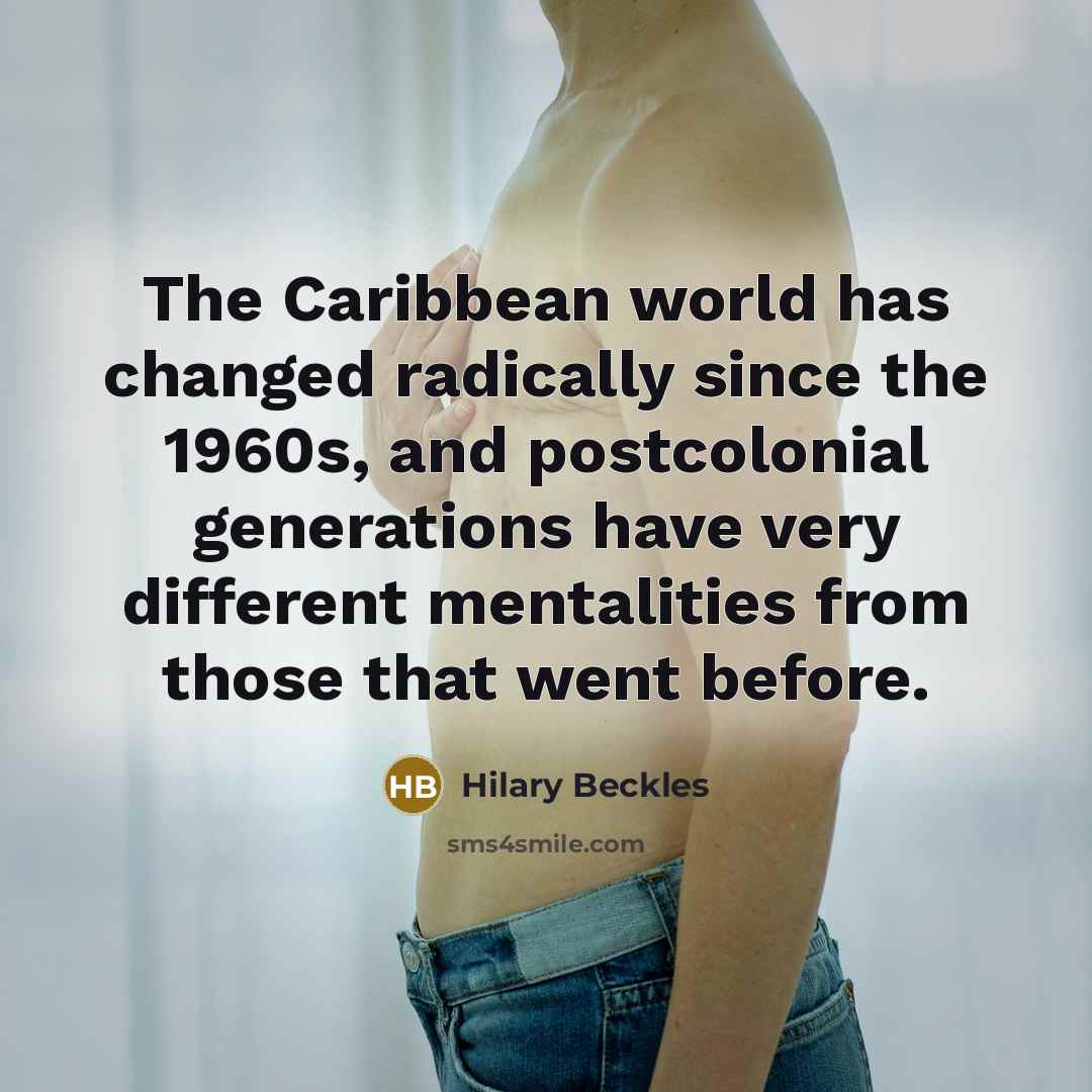 “The Caribbean world has changed radically since the 1960s, and postcolonial generations have very different mentalities from those that went before.” quote by Hilary Beckles