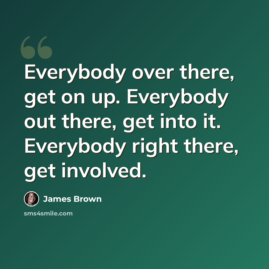 “Everybody over there, get on up. Everybody out there, get into it. Everybody right there, get involved.” quote by James Brown