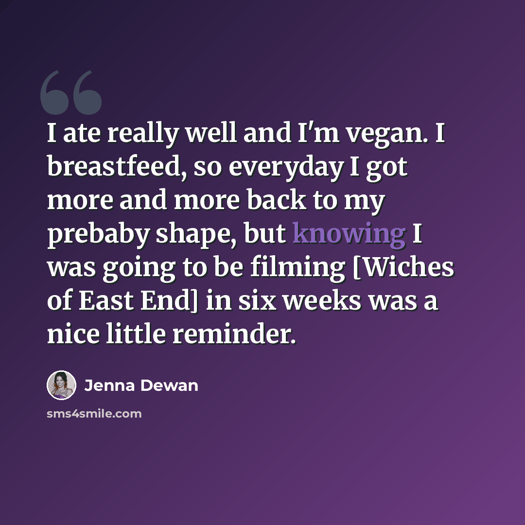 “I ate really well and I'm vegan. I breastfeed, so everyday I got more and more back to my prebaby shape, but knowing I was going to be filming [Wiches of East End] in six weeks was a nice little reminder.” quote by Jenna Dewan