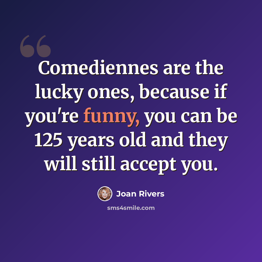 “Comediennes are the lucky ones, because if you're funny, you can be 125 years old and they will still accept you.” quote by Joan Rivers