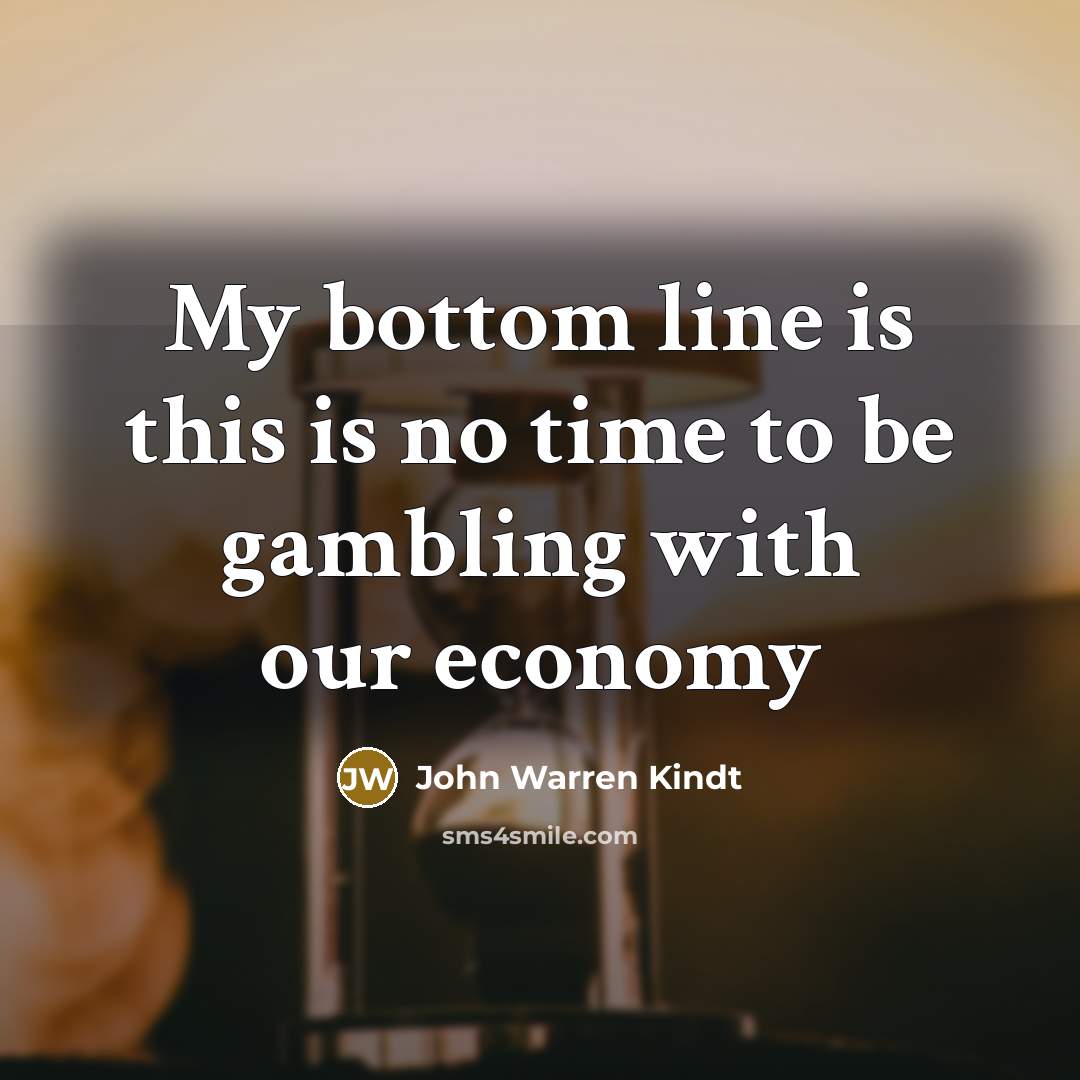 “My bottom line is this is no time to be gambling with our economy” quote by John Warren Kindt