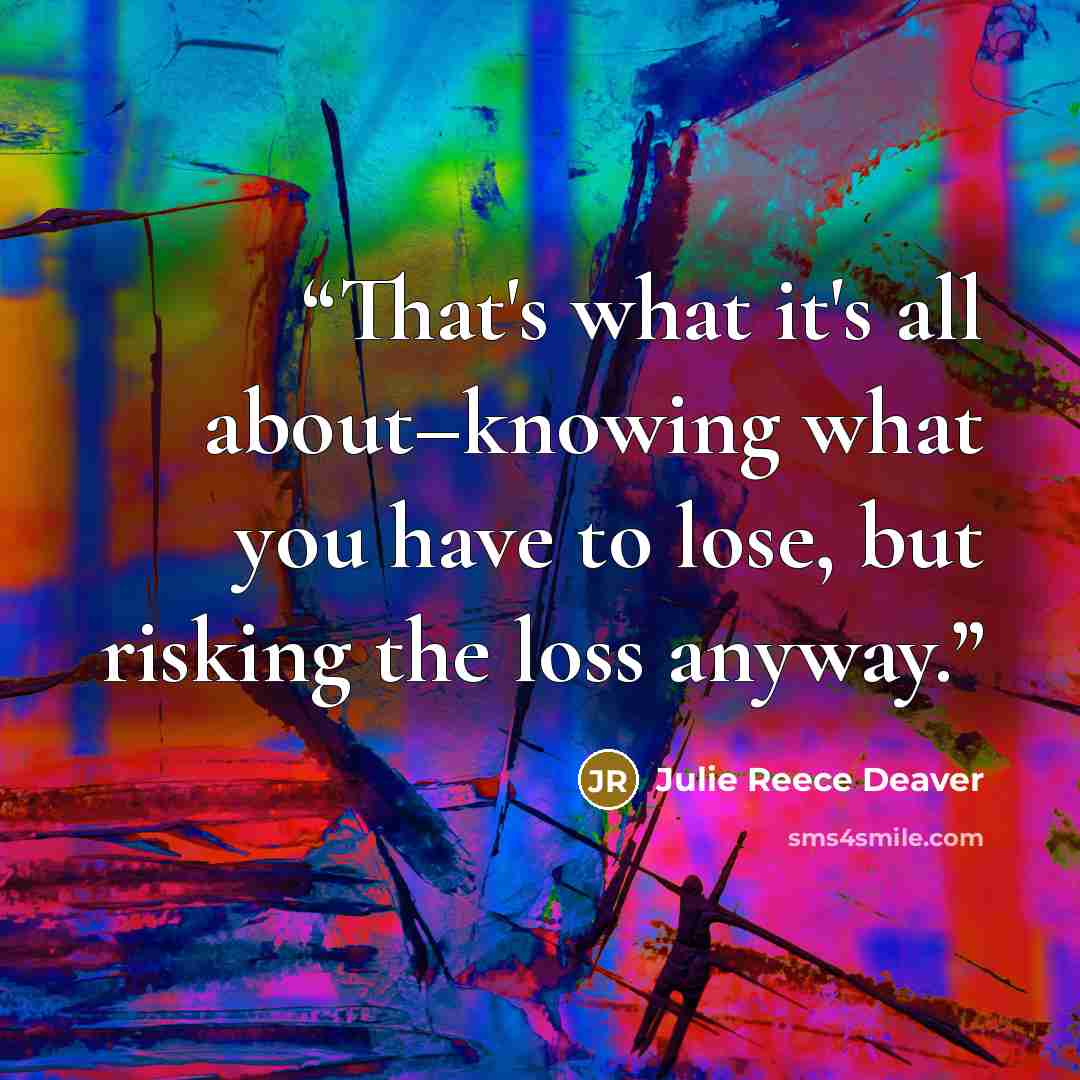 “That's what it's all about–knowing what you have to lose, but risking the loss anyway.” quote by Julie Reece Deaver