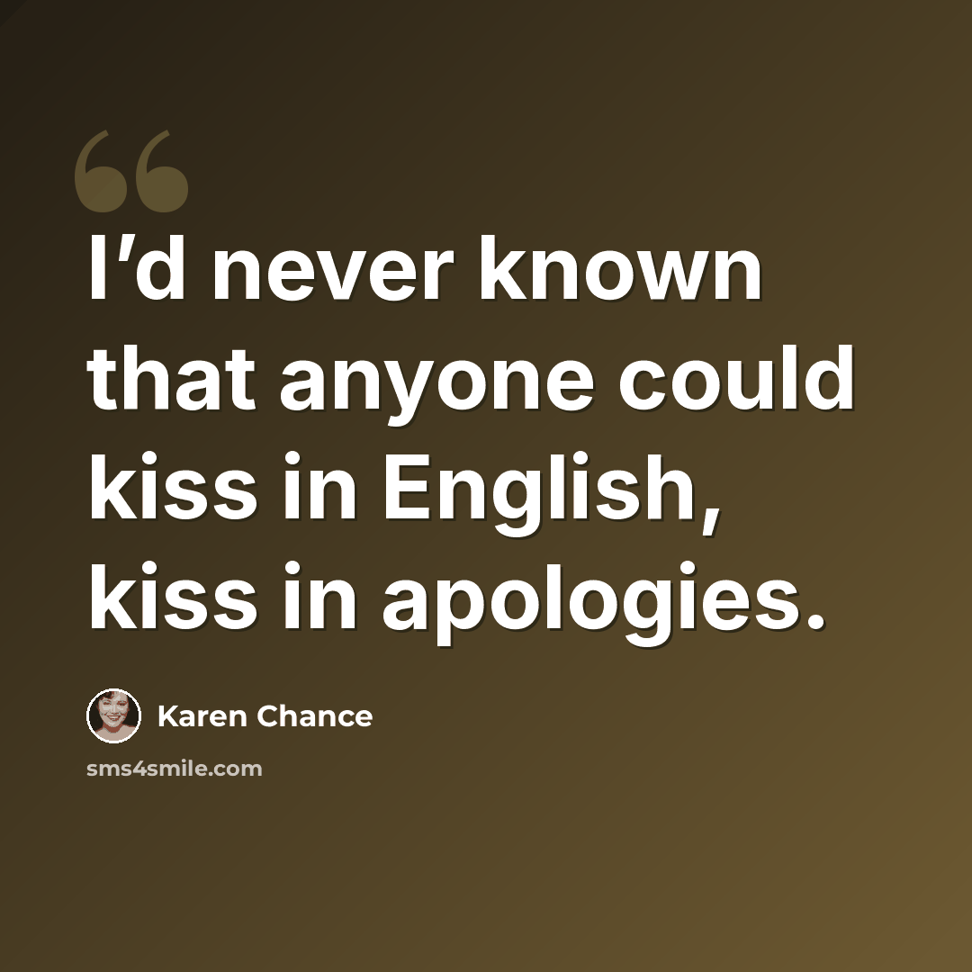 “I’d never known that anyone could kiss in English, kiss in apologies.” quote by Karen Chance