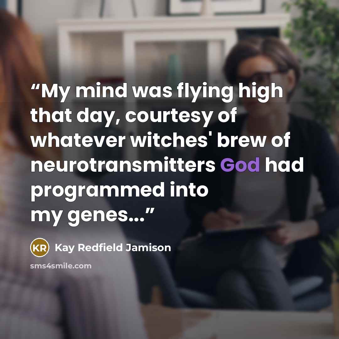 “My mind was flying high that day, courtesy of whatever witches' brew of neurotransmitters God had programmed into my genes...” quote by Kay Redfield Jamison