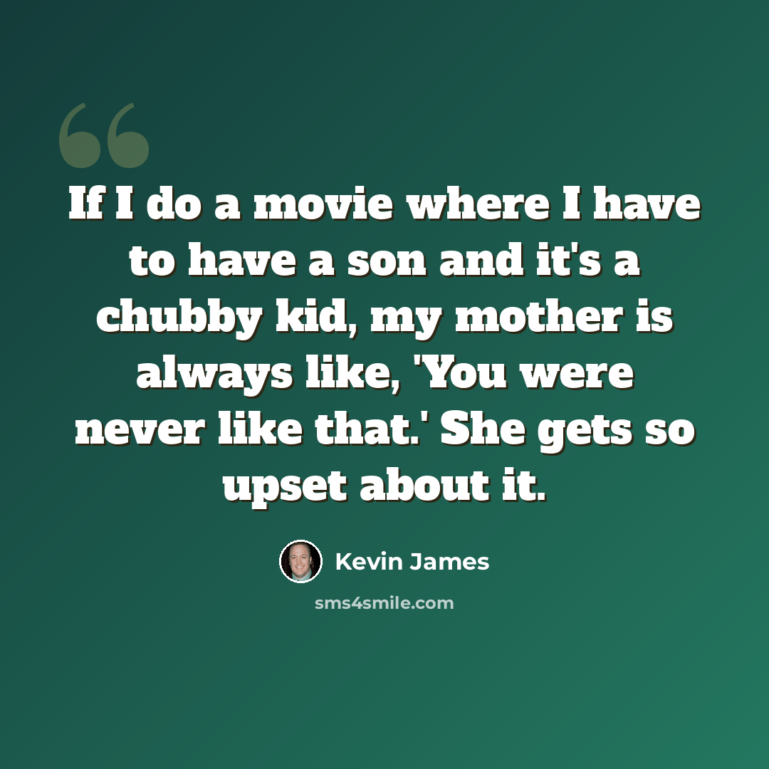 “If I do a movie where I have to have a son and it's a chubby kid, my mother is always like, 'You were never like that.' She gets so upset about it.” quote by Kevin James