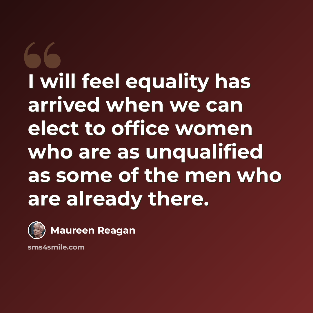 “I will feel equality has arrived when we can elect to office women who are as unqualified as some of the men who are already there.” quote by Maureen Reagan