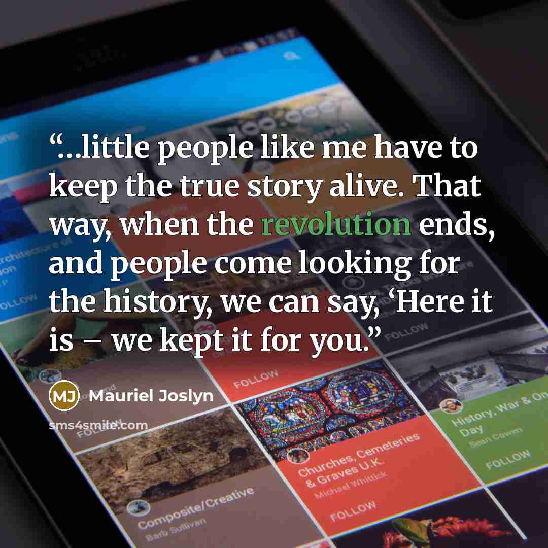 “…little people like me have to keep the true story alive. That way, when the revolution ends, and people come looking for the history, we can say, ‘Here it is – we kept it for you.” quote by Mauriel Joslyn