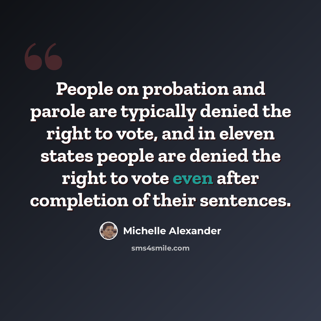 “People on probation and parole are typically denied the right to vote, and in eleven states people are denied the right to vote even after completion of their sentences.” quote by Michelle Alexander