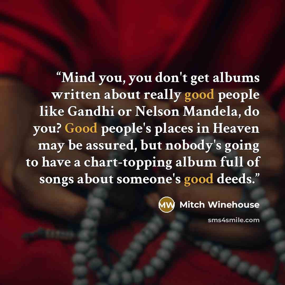 “Mind you, you don't get albums written about really good people like Gandhi or Nelson Mandela, do you? Good people's places in Heaven may be assured, but nobody's going to have a chart-topping album full of songs about someone's good deeds.” quote by Mitch Winehouse