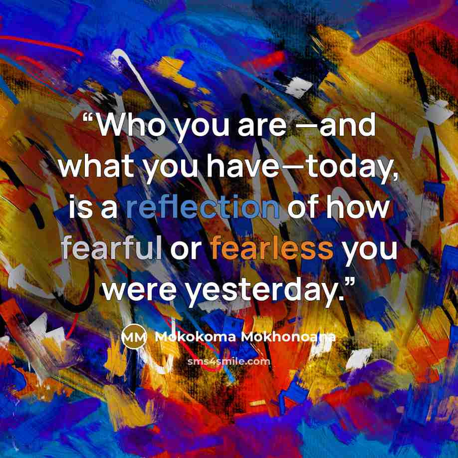 “Who you are —and what you have—today, is a reflection of how fearful or fearless you were yesterday.” quote by Mokokoma Mokhonoana
