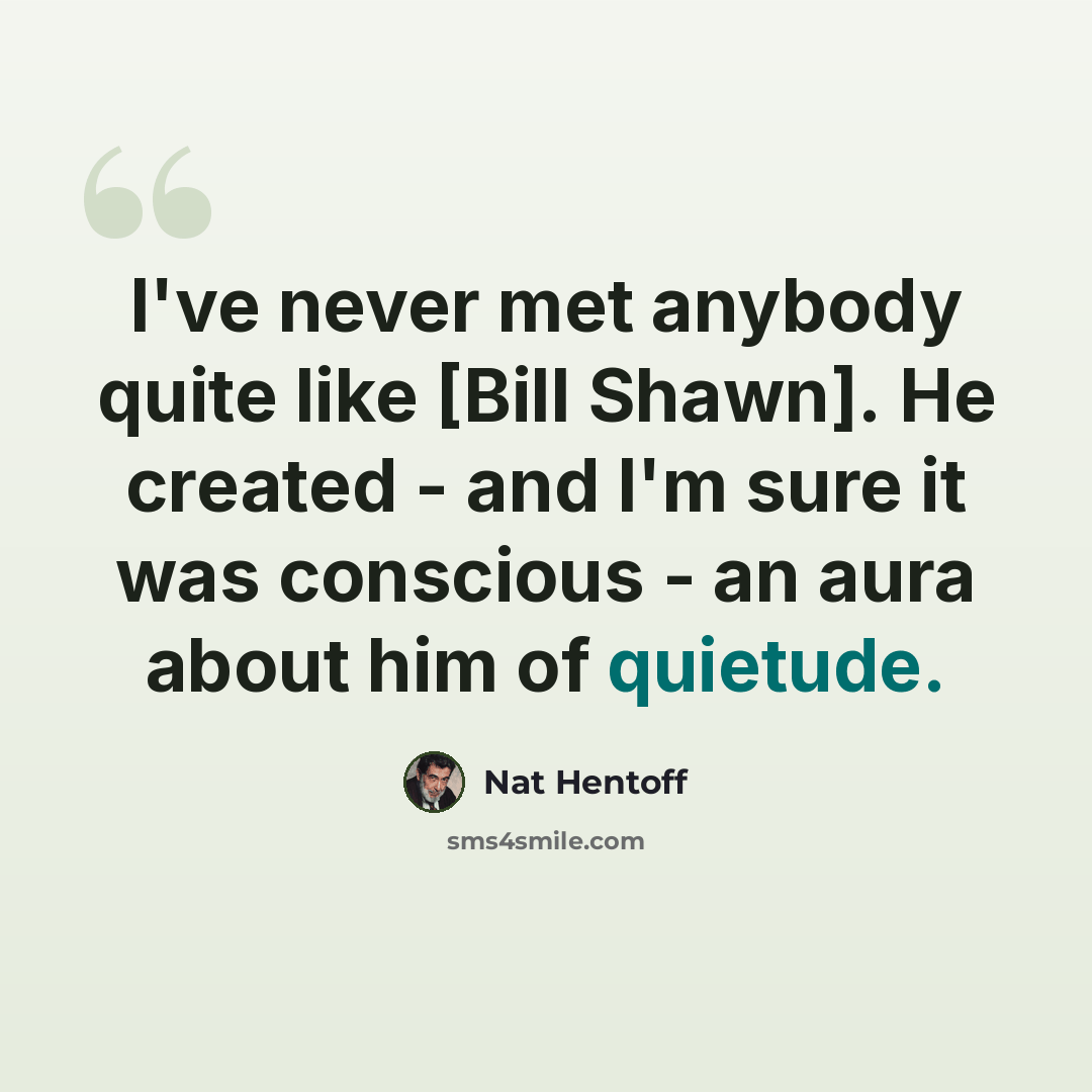 “I've never met anybody quite like [Bill Shawn]. He created - and I'm sure it was conscious - an aura about him of quietude.” quote by Nat Hentoff