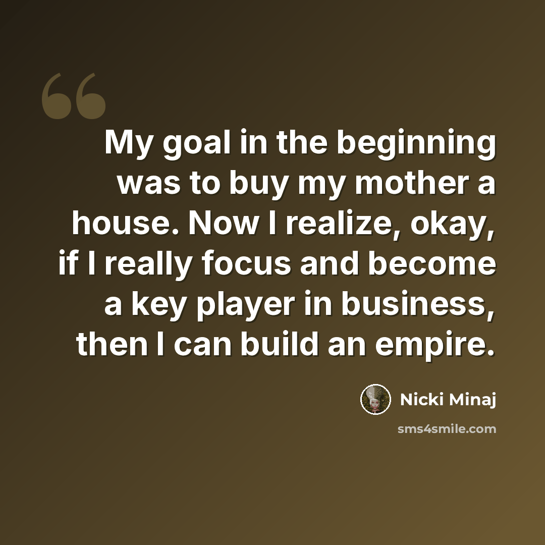 “My goal in the beginning was to buy my mother a house. Now I realize, okay, if I really focus and become a key player in business, then I can build an empire.” quote by Nicki Minaj