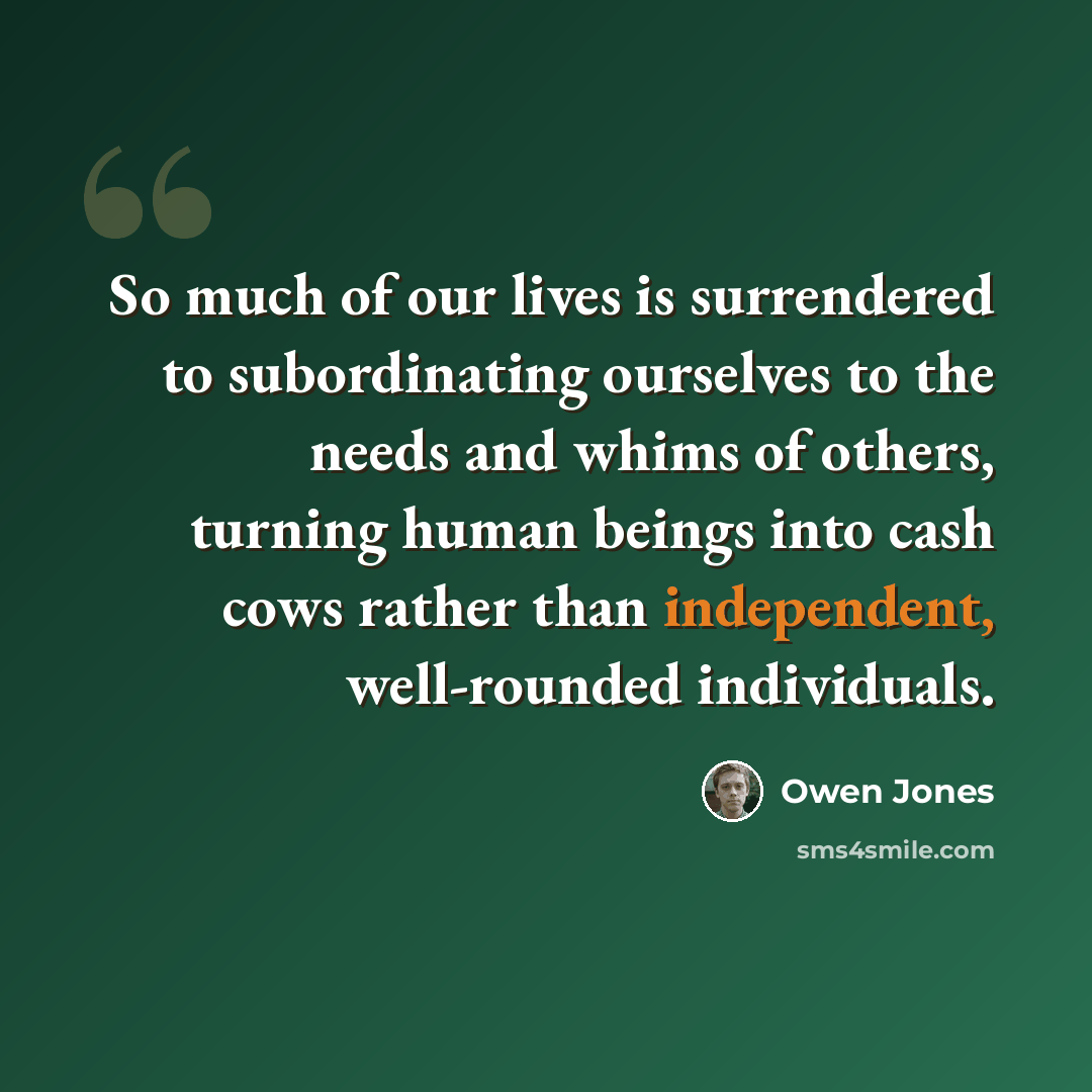 “So much of our lives is surrendered to subordinating ourselves to the needs and whims of others, turning human beings into cash cows rather than independent, well-rounded individuals.” quote by Owen Jones