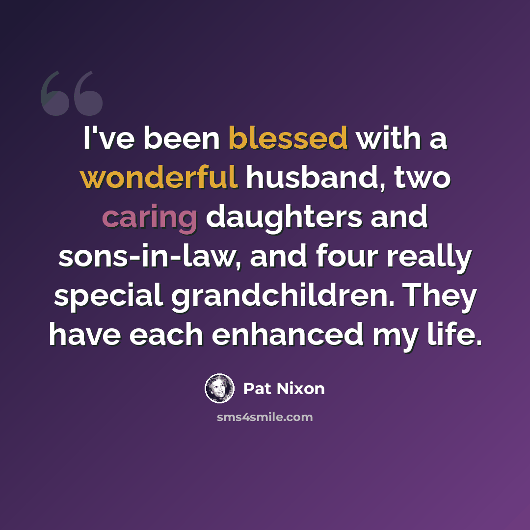 “I've been blessed with a wonderful husband, two caring daughters and sons-in-law, and four really special grandchildren. They have each enhanced my life.” quote by Pat Nixon