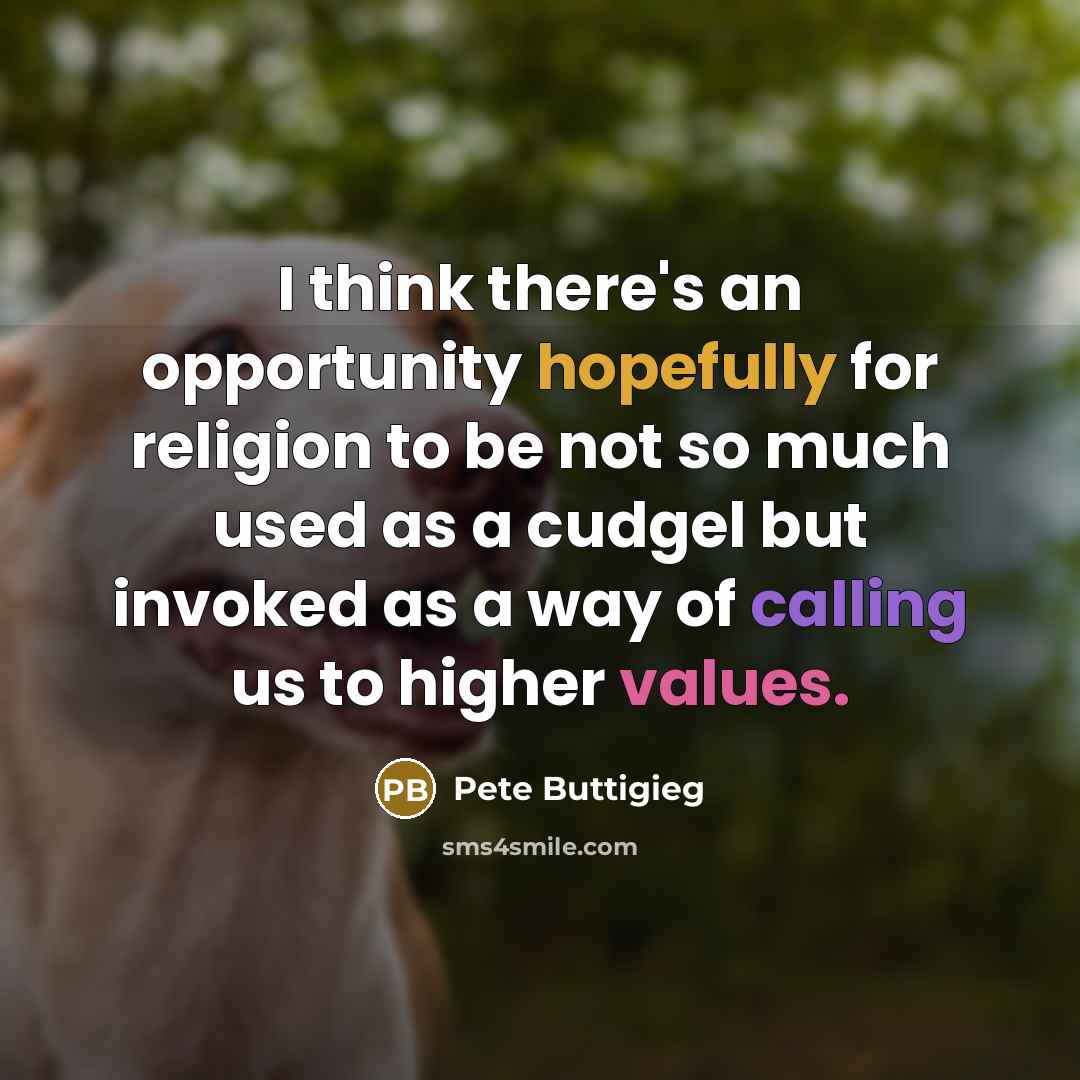 “I think there's an opportunity hopefully for religion to be not so much used as a cudgel but invoked as a way of calling us to higher values.” quote by Pete Buttigieg