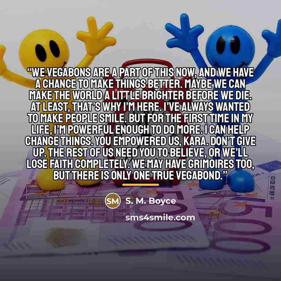 “We vegabons are a part of this now, and we have a chance to make things better. Maybe we can make the world a little brighter before we die. At least, that’s why I’m here. I’ve always wanted to make people smile. But for the first time in my life, I’m powerful enough to do more. I can help change…” quote by Anonymous
